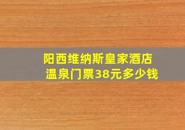 阳西维纳斯皇家酒店温泉门票38元多少钱