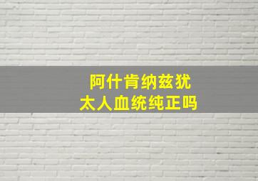 阿什肯纳兹犹太人血统纯正吗