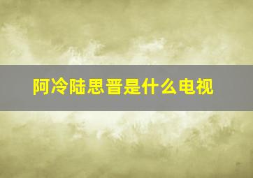 阿冷陆思晋是什么电视