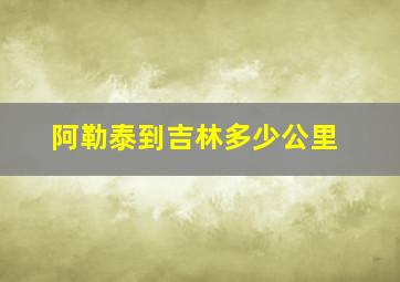 阿勒泰到吉林多少公里