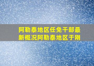 阿勒泰地区任免干部最新概况阿勒泰地区于刚