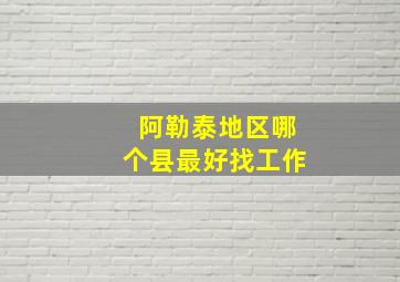 阿勒泰地区哪个县最好找工作