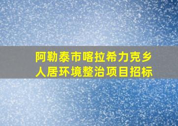 阿勒泰市喀拉希力克乡人居环境整治项目招标