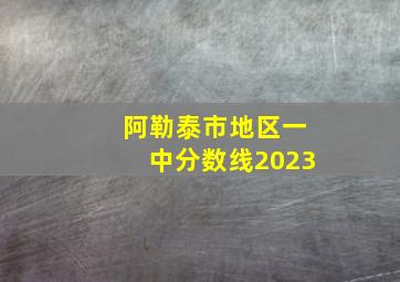 阿勒泰市地区一中分数线2023