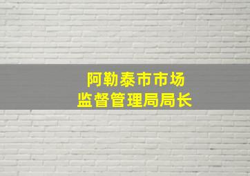 阿勒泰市市场监督管理局局长