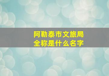 阿勒泰市文旅局全称是什么名字