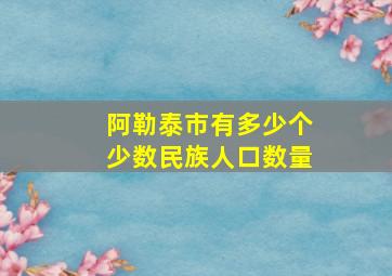 阿勒泰市有多少个少数民族人口数量