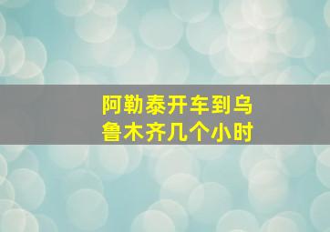 阿勒泰开车到乌鲁木齐几个小时