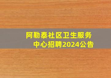 阿勒泰社区卫生服务中心招聘2024公告