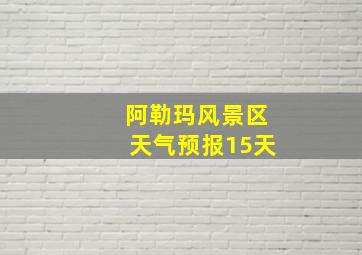 阿勒玛风景区天气预报15天