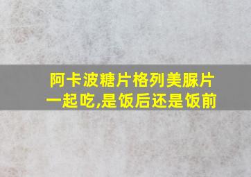 阿卡波糖片格列美脲片一起吃,是饭后还是饭前