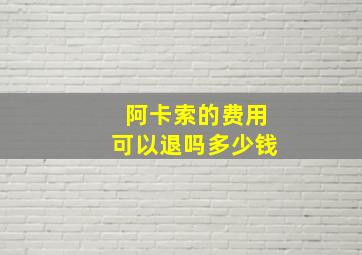 阿卡索的费用可以退吗多少钱