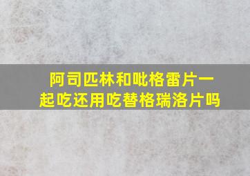 阿司匹林和吡格雷片一起吃还用吃替格瑞洛片吗