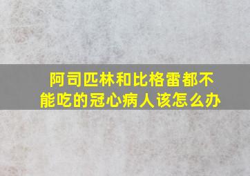 阿司匹林和比格雷都不能吃的冠心病人该怎么办