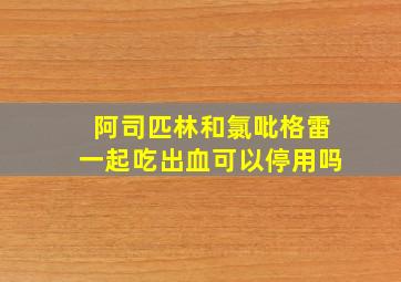 阿司匹林和氯吡格雷一起吃出血可以停用吗