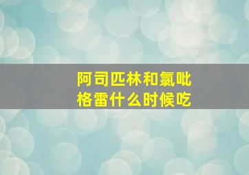 阿司匹林和氯吡格雷什么时候吃