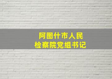 阿图什市人民检察院党组书记