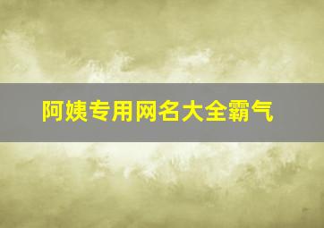 阿姨专用网名大全霸气