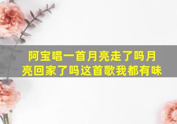 阿宝唱一首月亮走了吗月亮回家了吗这首歌我都有味