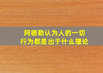 阿德勒认为人的一切行为都是出于什么理论