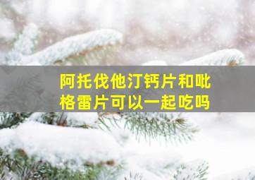 阿托伐他汀钙片和吡格雷片可以一起吃吗