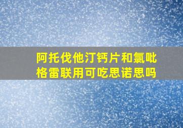 阿托伐他汀钙片和氯吡格雷联用可吃思诺思吗