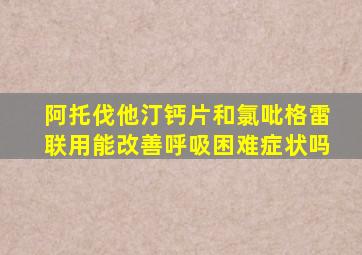 阿托伐他汀钙片和氯吡格雷联用能改善呼吸困难症状吗