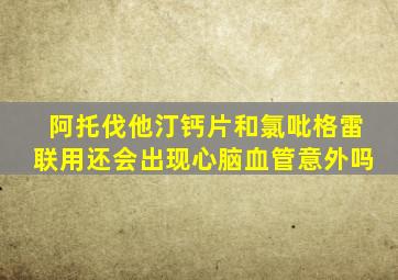 阿托伐他汀钙片和氯吡格雷联用还会出现心脑血管意外吗