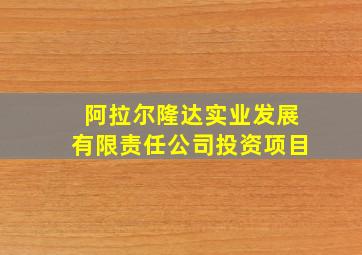 阿拉尔隆达实业发展有限责任公司投资项目