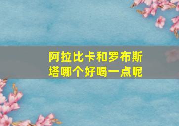 阿拉比卡和罗布斯塔哪个好喝一点呢