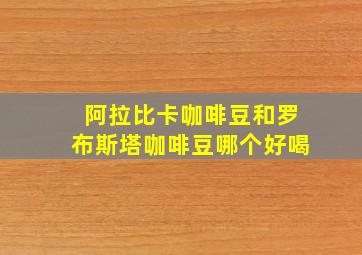 阿拉比卡咖啡豆和罗布斯塔咖啡豆哪个好喝