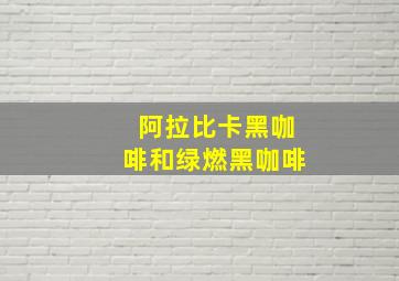 阿拉比卡黑咖啡和绿燃黑咖啡