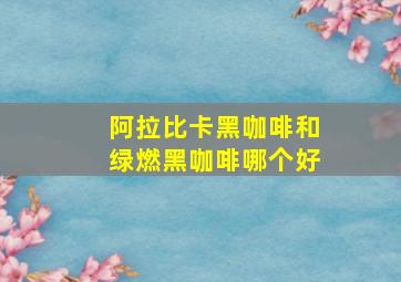 阿拉比卡黑咖啡和绿燃黑咖啡哪个好