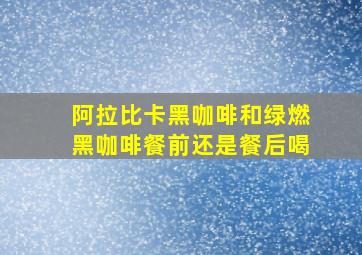 阿拉比卡黑咖啡和绿燃黑咖啡餐前还是餐后喝