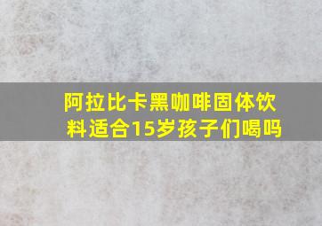 阿拉比卡黑咖啡固体饮料适合15岁孩子们喝吗