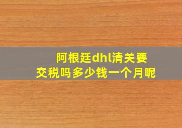 阿根廷dhl清关要交税吗多少钱一个月呢