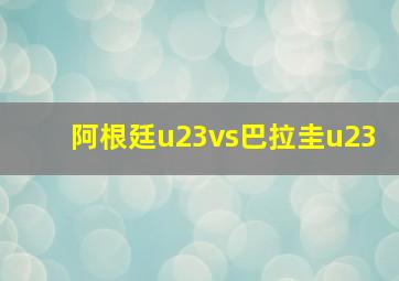 阿根廷u23vs巴拉圭u23