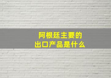 阿根廷主要的出口产品是什么