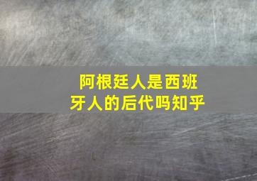 阿根廷人是西班牙人的后代吗知乎