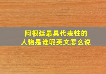 阿根廷最具代表性的人物是谁呢英文怎么说