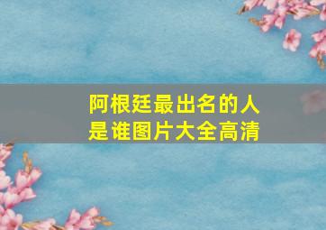 阿根廷最出名的人是谁图片大全高清