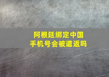 阿根廷绑定中国手机号会被遣返吗