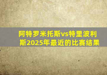 阿特罗米托斯vs特里波利斯2025年最近的比赛结果