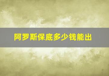 阿罗斯保底多少钱能出