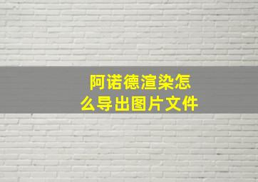 阿诺德渲染怎么导出图片文件