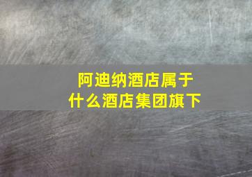 阿迪纳酒店属于什么酒店集团旗下