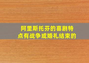 阿里斯托芬的喜剧特点有战争或婚礼结束的