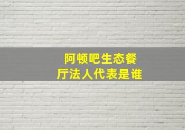 阿顿吧生态餐厅法人代表是谁