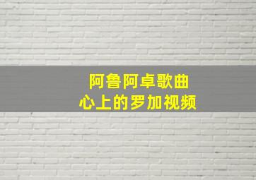 阿鲁阿卓歌曲心上的罗加视频