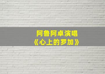 阿鲁阿卓演唱《心上的罗加》